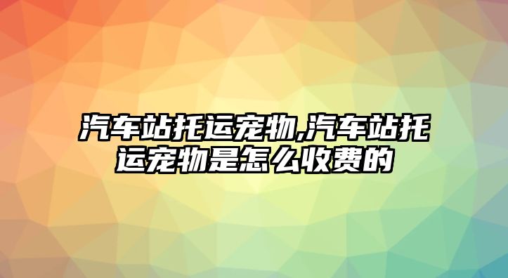 汽車站托運寵物,汽車站托運寵物是怎么收費的