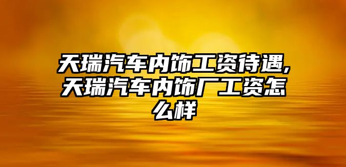 天瑞汽車內飾工資待遇,天瑞汽車內飾廠工資怎么樣