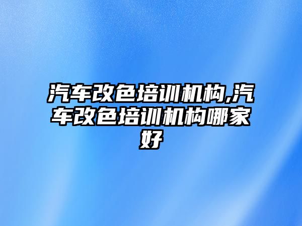 汽車改色培訓機構,汽車改色培訓機構哪家好