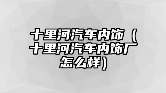 十里河汽車內飾（十里河汽車內飾廠怎么樣）