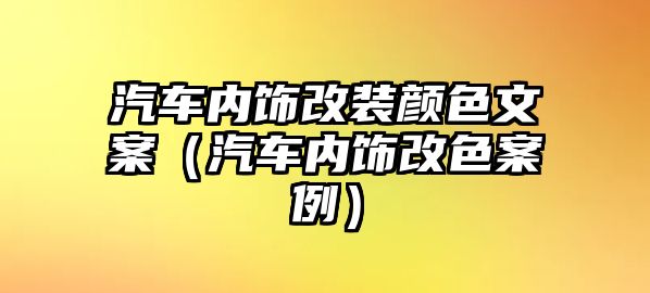 汽車內飾改裝顏色文案（汽車內飾改色案例）