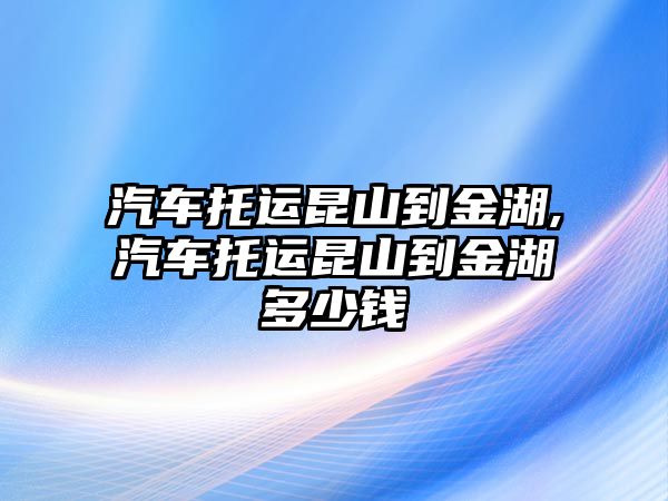 汽車托運昆山到金湖,汽車托運昆山到金湖多少錢