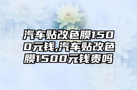 汽車貼改色膜1500元錢,汽車貼改色膜1500元錢貴嗎