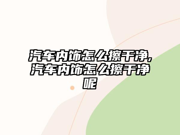 汽車內飾怎么擦干凈,汽車內飾怎么擦干凈呢