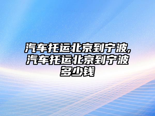 汽車托運北京到寧波,汽車托運北京到寧波多少錢