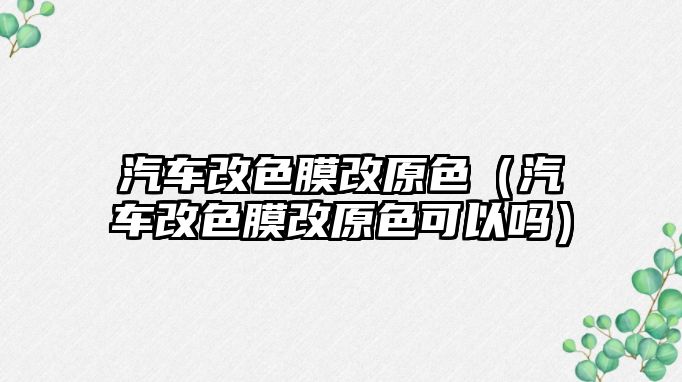 汽車改色膜改原色（汽車改色膜改原色可以嗎）