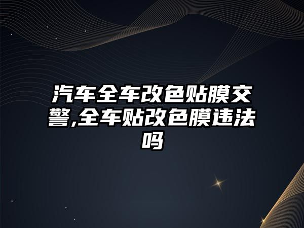 汽車全車改色貼膜交警,全車貼改色膜違法嗎