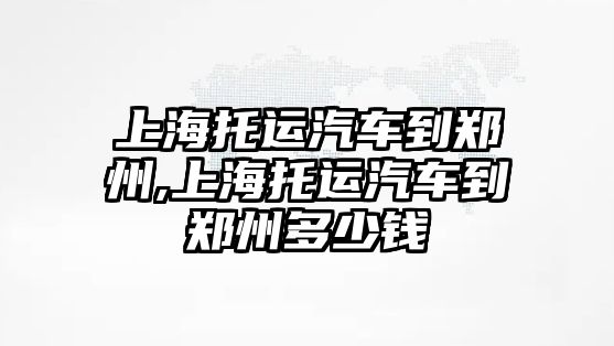 上海托運汽車到鄭州,上海托運汽車到鄭州多少錢