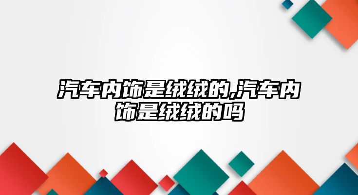 汽車內飾是絨絨的,汽車內飾是絨絨的嗎