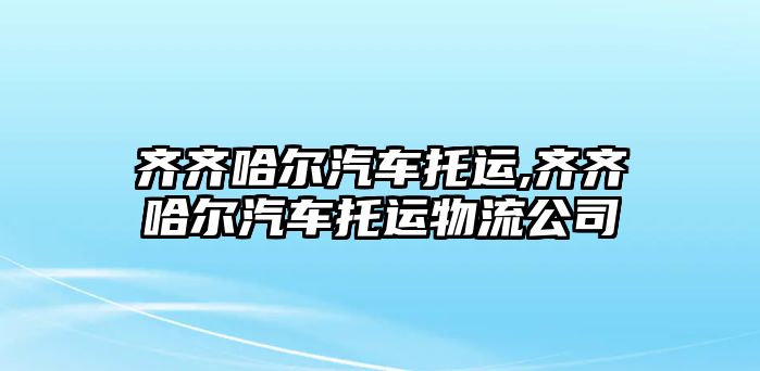 齊齊哈爾汽車托運(yùn),齊齊哈爾汽車托運(yùn)物流公司