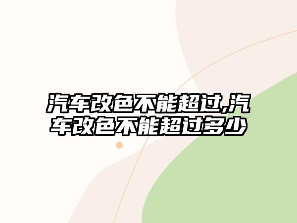 汽車改色不能超過(guò),汽車改色不能超過(guò)多少