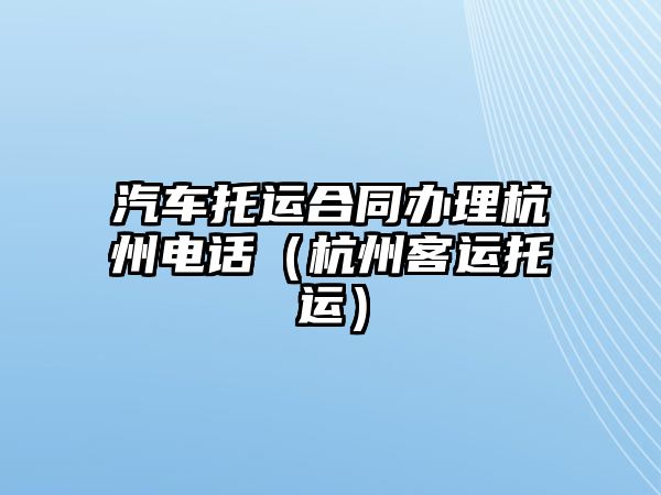 汽車托運合同辦理杭州電話（杭州客運托運）