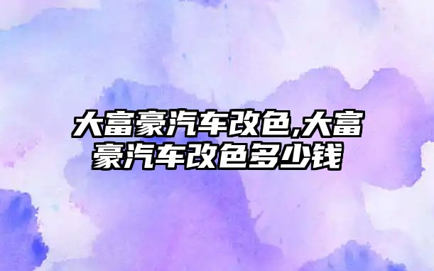 大富豪汽車改色,大富豪汽車改色多少錢