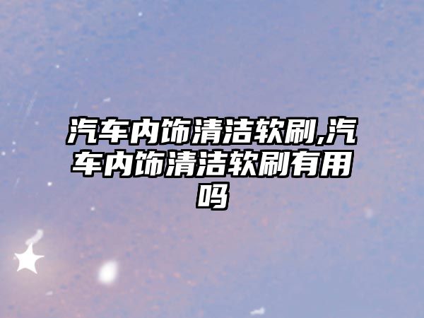 汽車內飾清潔軟刷,汽車內飾清潔軟刷有用嗎