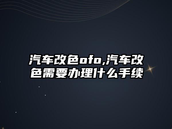 汽車改色ofo,汽車改色需要辦理什么手續(xù)