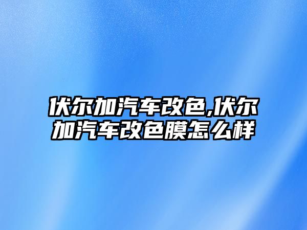 伏爾加汽車改色,伏爾加汽車改色膜怎么樣