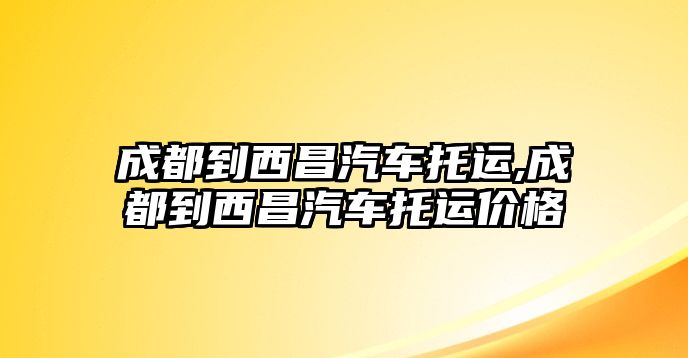 成都到西昌汽車托運,成都到西昌汽車托運價格