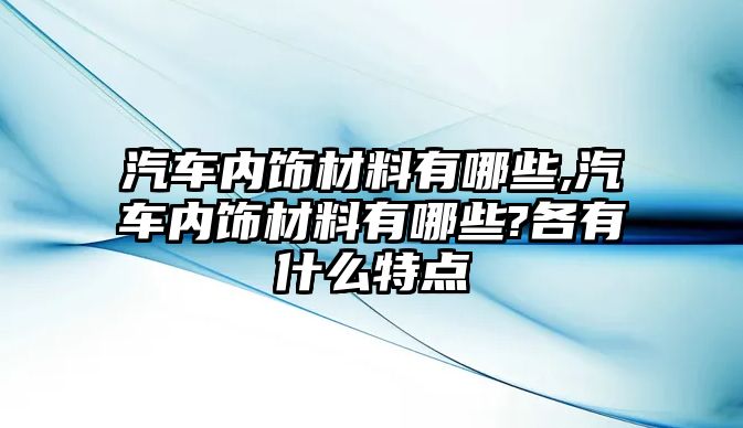 汽車內飾材料有哪些,汽車內飾材料有哪些?各有什么特點