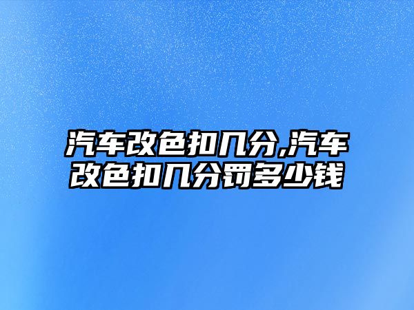 汽車改色扣幾分,汽車改色扣幾分罰多少錢