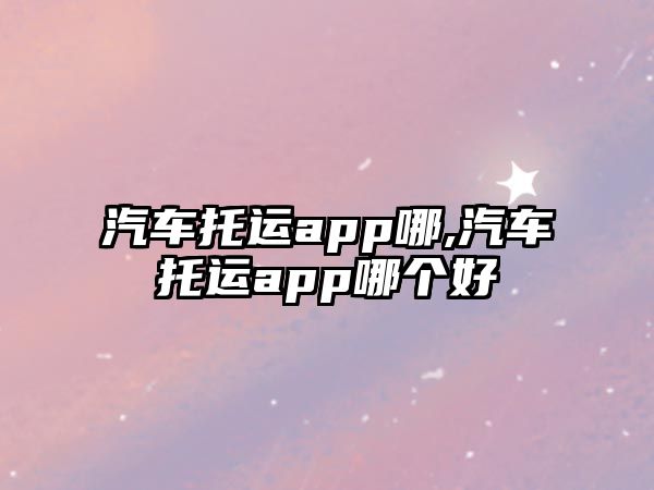 汽車托運(yùn)app哪,汽車托運(yùn)app哪個(gè)好