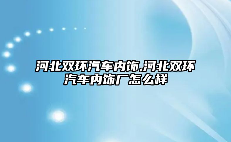 河北雙環汽車內飾,河北雙環汽車內飾廠怎么樣