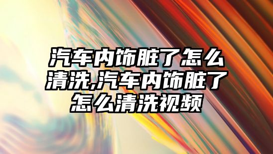 汽車內飾臟了怎么清洗,汽車內飾臟了怎么清洗視頻