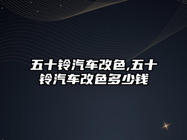 五十鈴汽車改色,五十鈴汽車改色多少錢