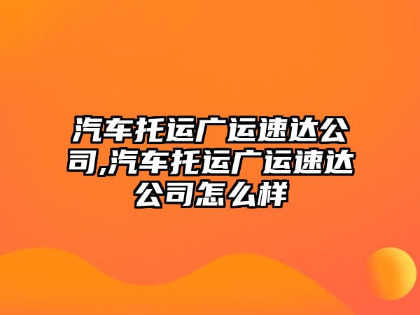 汽車托運廣運速達公司,汽車托運廣運速達公司怎么樣