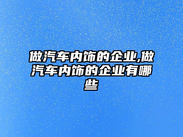 做汽車內飾的企業,做汽車內飾的企業有哪些