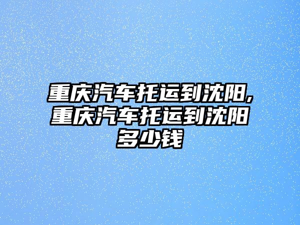 重慶汽車托運到沈陽,重慶汽車托運到沈陽多少錢