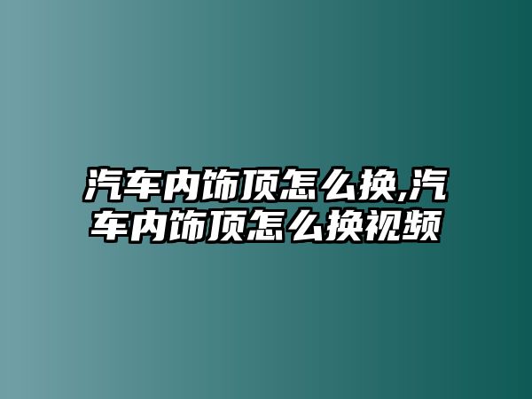 汽車內飾頂怎么換,汽車內飾頂怎么換視頻