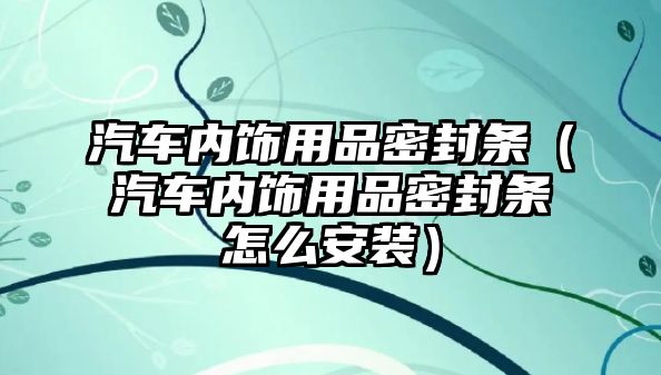 汽車內飾用品密封條（汽車內飾用品密封條怎么安裝）