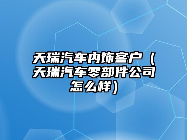 天瑞汽車內飾客戶（天瑞汽車零部件公司怎么樣）