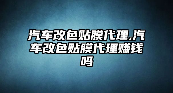 汽車改色貼膜代理,汽車改色貼膜代理賺錢嗎