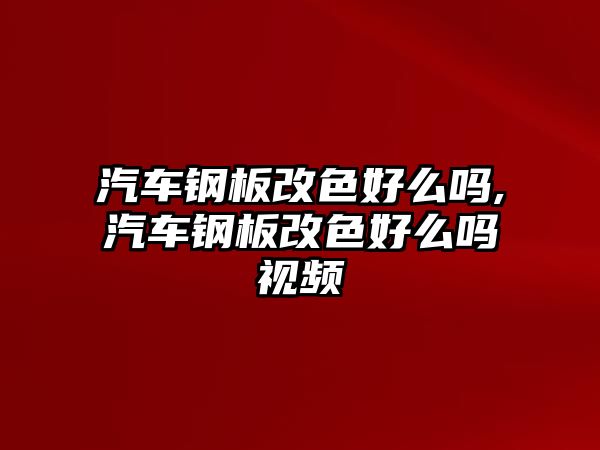 汽車鋼板改色好么嗎,汽車鋼板改色好么嗎視頻