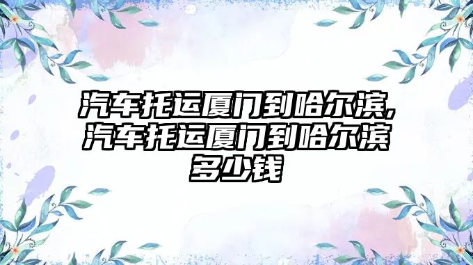 汽車托運廈門到哈爾濱,汽車托運廈門到哈爾濱多少錢