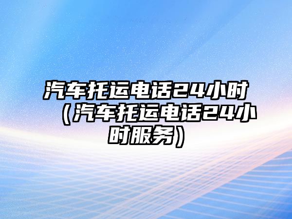 汽車托運電話24小時（汽車托運電話24小時服務）