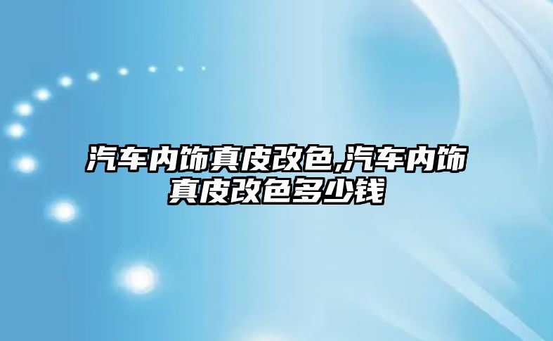 汽車內飾真皮改色,汽車內飾真皮改色多少錢