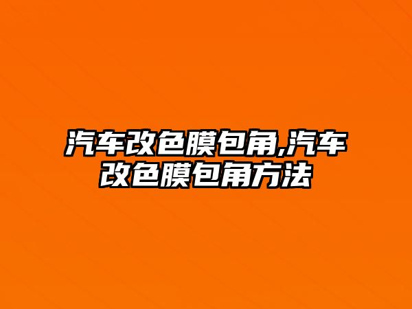 汽車改色膜包角,汽車改色膜包角方法