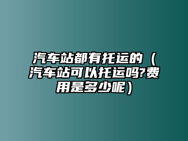 汽車站都有托運的（汽車站可以托運嗎?費用是多少呢）