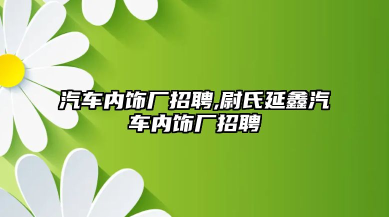 汽車內飾廠招聘,尉氏延鑫汽車內飾廠招聘