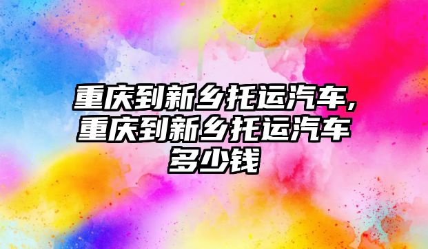 重慶到新鄉托運汽車,重慶到新鄉托運汽車多少錢