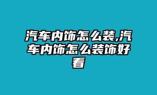 汽車內飾怎么裝,汽車內飾怎么裝飾好看