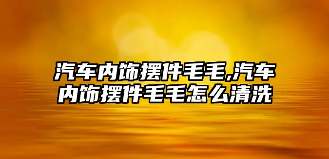 汽車內飾擺件毛毛,汽車內飾擺件毛毛怎么清洗