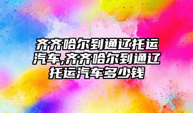 齊齊哈爾到通遼托運(yùn)汽車,齊齊哈爾到通遼托運(yùn)汽車多少錢