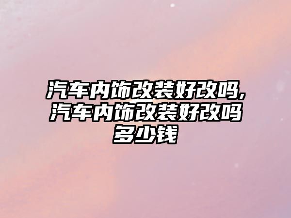 汽車內飾改裝好改嗎,汽車內飾改裝好改嗎多少錢