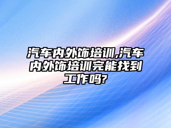 汽車內外飾培訓,汽車內外飾培訓完能找到工作嗎?