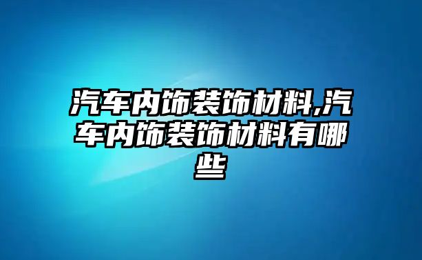 汽車內(nèi)飾裝飾材料,汽車內(nèi)飾裝飾材料有哪些