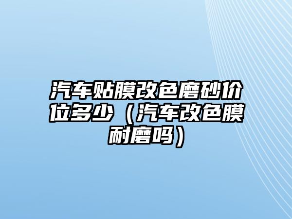 汽車貼膜改色磨砂價位多少（汽車改色膜耐磨嗎）