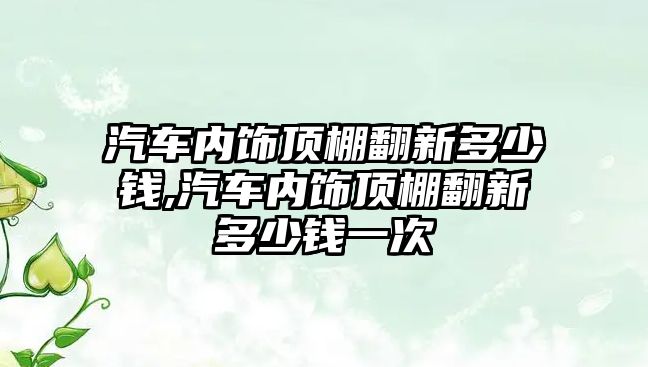 汽車內飾頂棚翻新多少錢,汽車內飾頂棚翻新多少錢一次